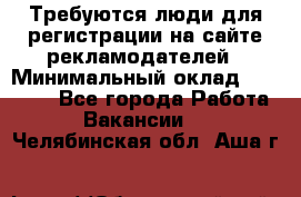 Требуются люди для регистрации на сайте рекламодателей › Минимальный оклад ­ 50 000 - Все города Работа » Вакансии   . Челябинская обл.,Аша г.